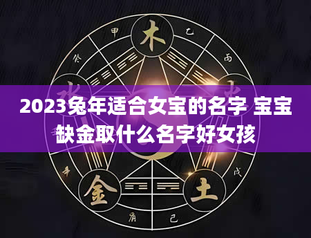 2023兔年适合女宝的名字 宝宝缺金取什么名字好女孩