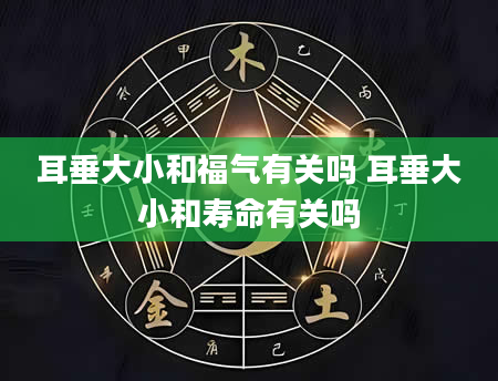 耳垂大小和福气有关吗 耳垂大小和寿命有关吗