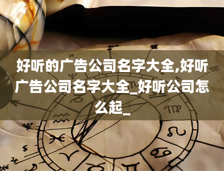 好听的广告公司名字大全,好听广告公司名字大全_好听公司怎么起_