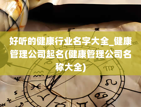 好听的健康行业名字大全_健康管理公司起名(健康管理公司名称大全)