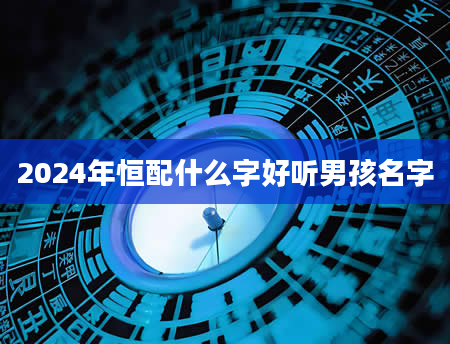 2024年恒配什么字好听男孩名字