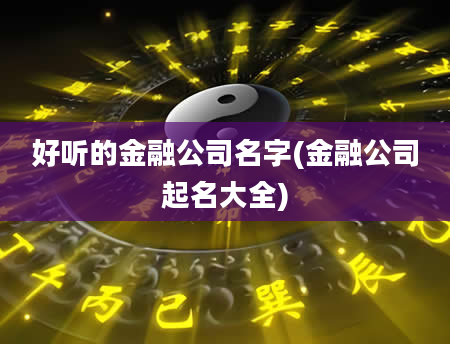 好听的金融公司名字(金融公司起名大全)