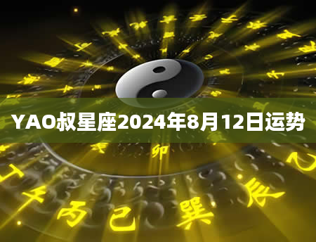 YAO叔星座2024年8月12日运势