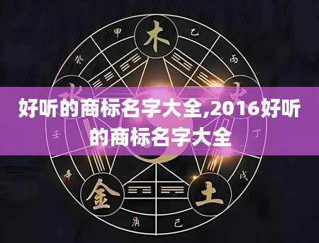 好听的商标名字大全,2016好听的商标名字大全