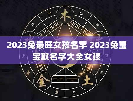 2023兔最旺女孩名字 2023兔宝宝取名字大全女孩
