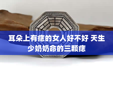 耳朵上有痣的女人好不好 天生少奶奶命的三颗痣
