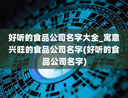 好听的食品公司名字大全_寓意兴旺的食品公司名字(好听的食品公司名字)
