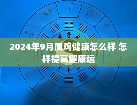 2024年9月属鸡健康怎么样 怎样提高健康运