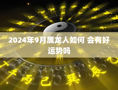 2024年9月属龙人如何 会有好运势吗