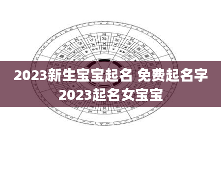 2023新生宝宝起名 免费起名字2023起名女宝宝