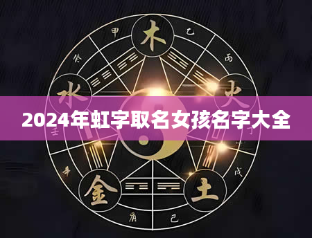 2024年虹字取名女孩名字大全