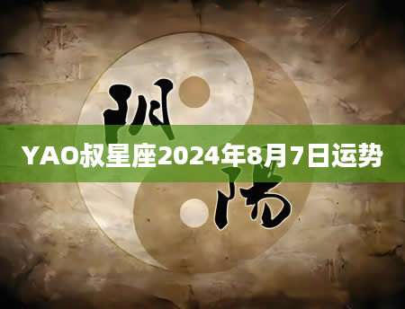 YAO叔星座2024年8月7日运势