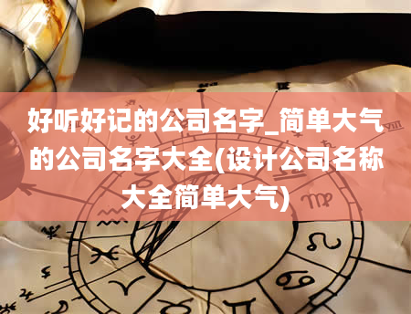 好听好记的公司名字_简单大气的公司名字大全(设计公司名称大全简单大气)