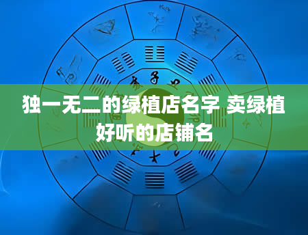 独一无二的绿植店名字 卖绿植好听的店铺名