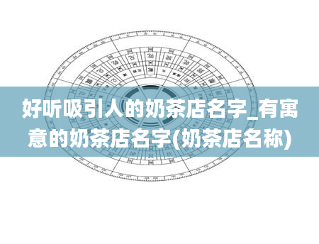 好听吸引人的奶茶店名字_有寓意的奶茶店名字(奶茶店名称)
