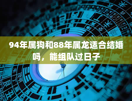 94年属狗和88年属龙适合结婚吗，能组队过日子