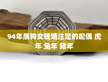 94年属狗女晚婚注定的配偶 虎年 兔年 猪年