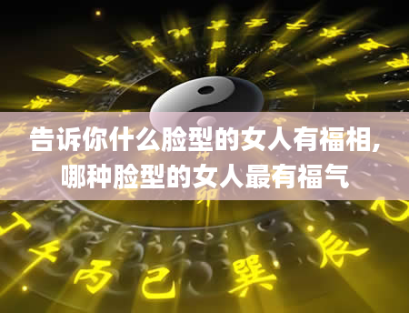 告诉你什么脸型的女人有福相,哪种脸型的女人最有福气