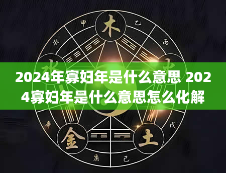 2024年寡妇年是什么意思 2024寡妇年是什么意思怎么化解