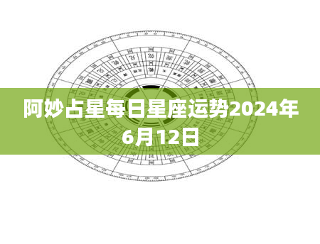 阿妙占星每日星座运势2024年6月12日