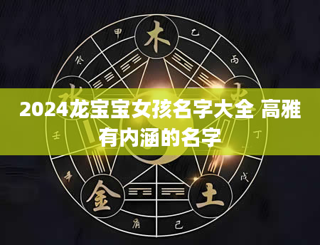 2024龙宝宝女孩名字大全 高雅有内涵的名字