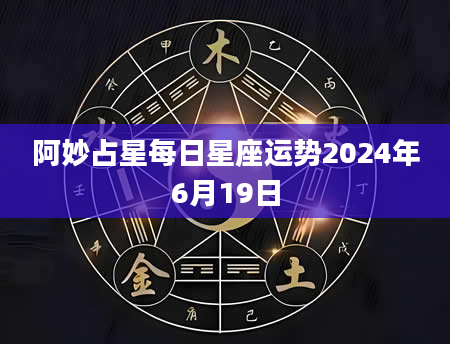 阿妙占星每日星座运势2024年6月19日