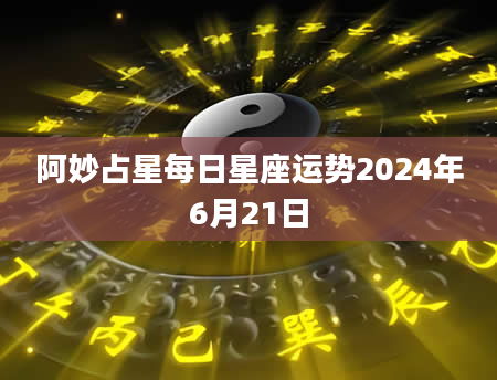 阿妙占星每日星座运势2024年6月21日