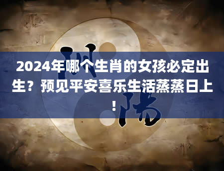 2024年哪个生肖的女孩必定出生？预见平安喜乐生活蒸蒸日上！