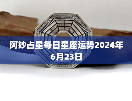 阿妙占星每日星座运势2024年6月23日