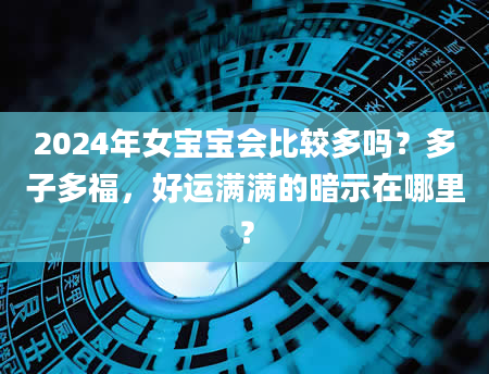 2024年女宝宝会比较多吗？多子多福，好运满满的暗示在哪里？