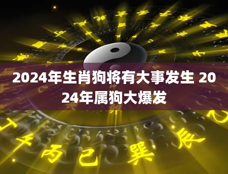 2024年生肖狗将有大事发生 2024年属狗大爆发