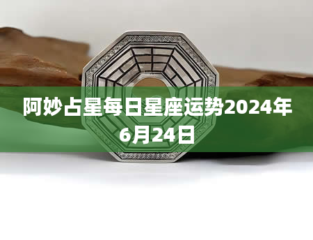 阿妙占星每日星座运势2024年6月24日