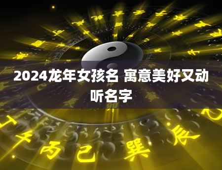 2024龙年女孩名 寓意美好又动听名字