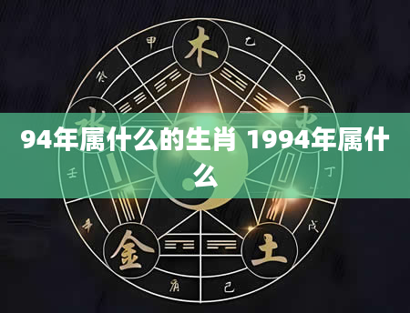 94年属什么的生肖 1994年属什么