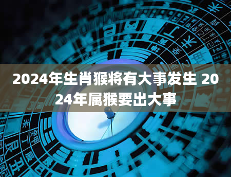 2024年生肖猴将有大事发生 2024年属猴要出大事