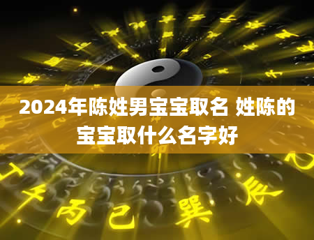 2024年陈姓男宝宝取名 姓陈的宝宝取什么名字好