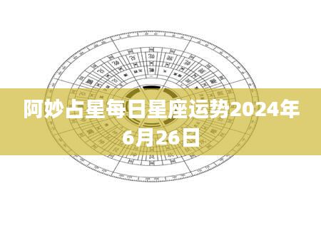 阿妙占星每日星座运势2024年6月26日