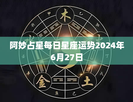 阿妙占星每日星座运势2024年6月27日