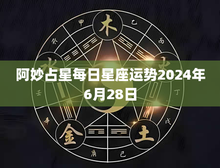 阿妙占星每日星座运势2024年6月28日