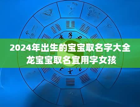 2024年出生的宝宝取名字大全 龙宝宝取名宜用字女孩