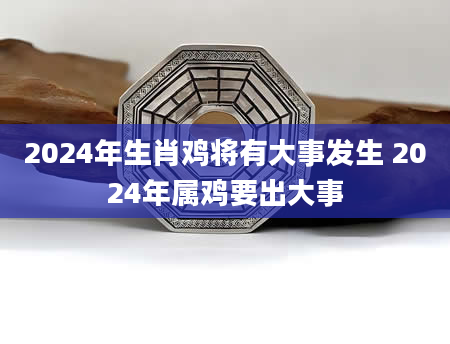 2024年生肖鸡将有大事发生 2024年属鸡要出大事