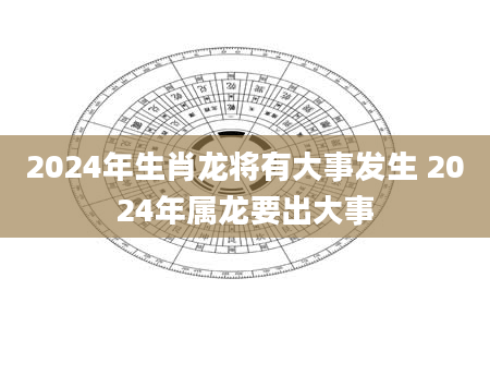 2024年生肖龙将有大事发生 2024年属龙要出大事