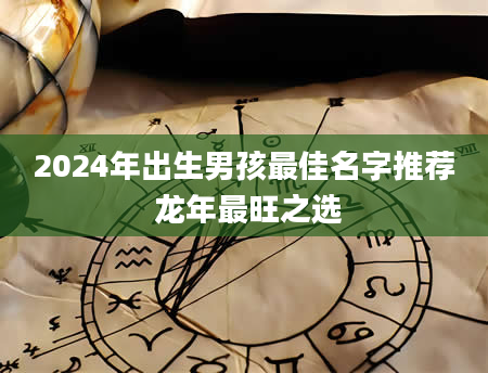 2024年出生男孩最佳名字推荐 龙年最旺之选