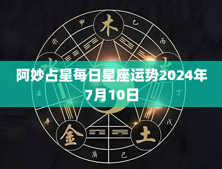 阿妙占星每日星座运势2024年7月10日