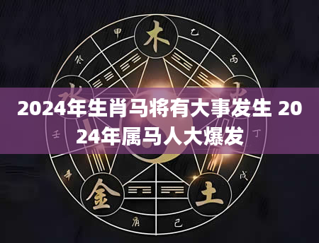 2024年生肖马将有大事发生 2024年属马人大爆发
