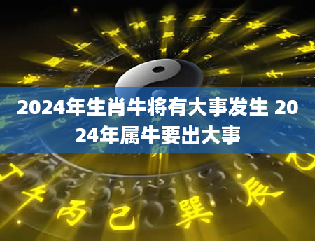 2024年生肖牛将有大事发生 2024年属牛要出大事