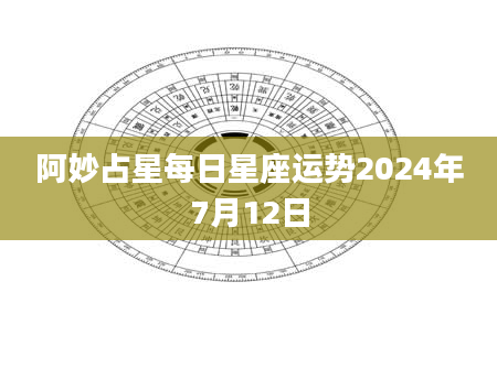 阿妙占星每日星座运势2024年7月12日