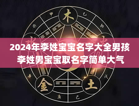 2024年李姓宝宝名字大全男孩 李姓男宝宝取名字简单大气