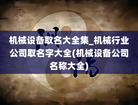 机械设备取名大全集_机械行业公司取名字大全(机械设备公司名称大全)
