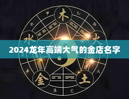 2024龙年高端大气的金店名字